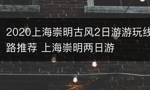 2020上海崇明古风2日游游玩线路推荐 上海崇明两日游