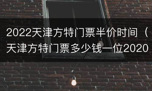 2022天津方特门票半价时间（天津方特门票多少钱一位2020）