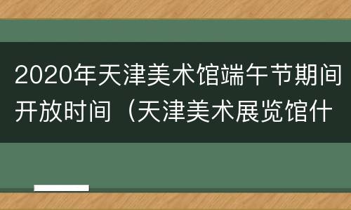 2020年天津美术馆端午节期间开放时间（天津美术展览馆什么时间开放）