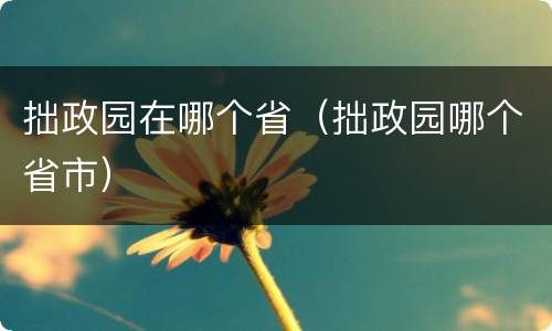 拙政园在哪个省（拙政园哪个省市）