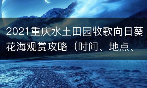 2021重庆水土田园牧歌向日葵花海观赏攻略（时间、地点、路线）