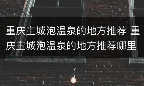 重庆主城泡温泉的地方推荐 重庆主城泡温泉的地方推荐哪里