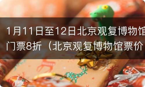 1月11日至12日北京观复博物馆门票8折（北京观复博物馆票价）