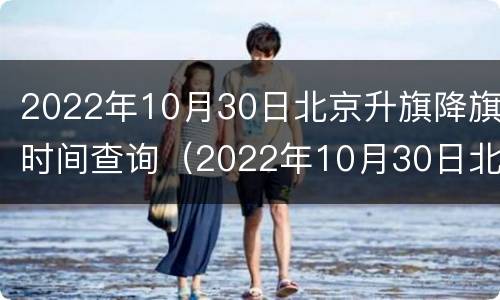 2022年10月30日北京升旗降旗时间查询（2022年10月30日北京升旗降旗时间查询表）
