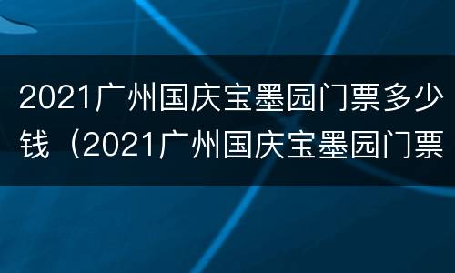 2021广州国庆宝墨园门票多少钱（2021广州国庆宝墨园门票多少钱）
