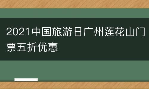 2021中国旅游日广州莲花山门票五折优惠