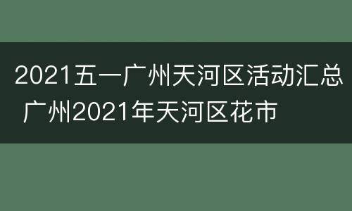 2021五一广州天河区活动汇总 广州2021年天河区花市