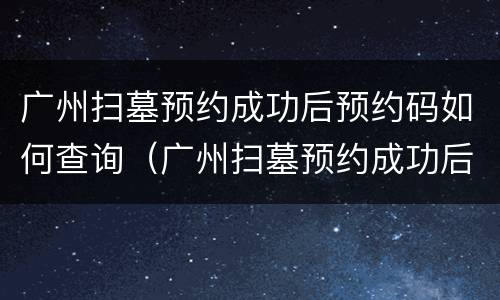 广州扫墓预约成功后预约码如何查询（广州扫墓预约成功后预约码如何查询信息）