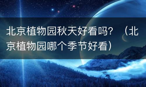北京植物园秋天好看吗？（北京植物园哪个季节好看）