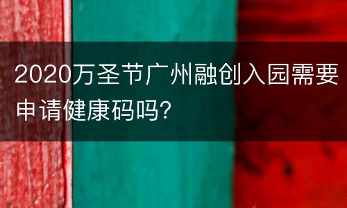 2020万圣节广州融创入园需要申请健康码吗？