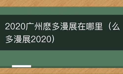 2020广州麽多漫展在哪里（么多漫展2020）