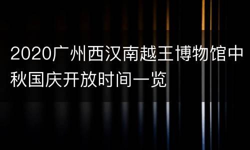2020广州西汉南越王博物馆中秋国庆开放时间一览