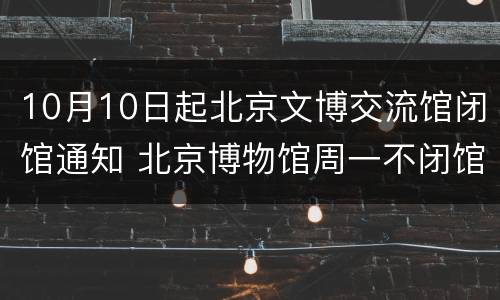 10月10日起北京文博交流馆闭馆通知 北京博物馆周一不闭馆