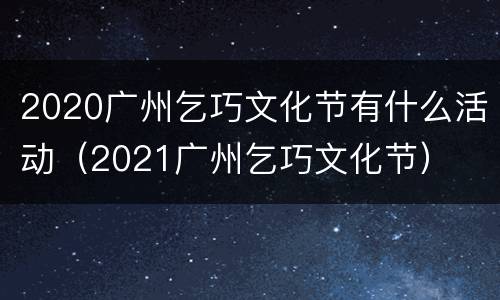2020广州乞巧文化节有什么活动（2021广州乞巧文化节）