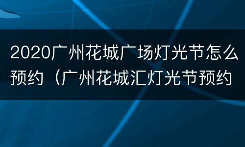 2020广州花城广场灯光节怎么预约（广州花城汇灯光节预约）