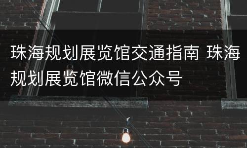 珠海规划展览馆交通指南 珠海规划展览馆微信公众号
