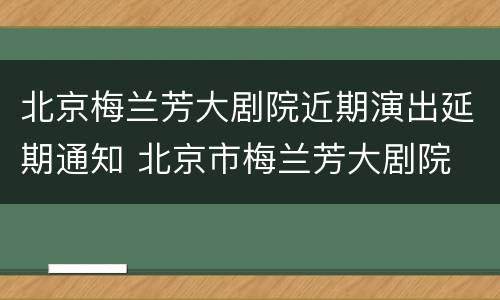 北京梅兰芳大剧院近期演出延期通知 北京市梅兰芳大剧院