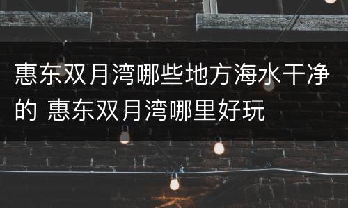 惠东双月湾哪些地方海水干净的 惠东双月湾哪里好玩