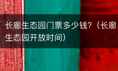 长廊生态园门票多少钱?（长廊生态园开放时间）