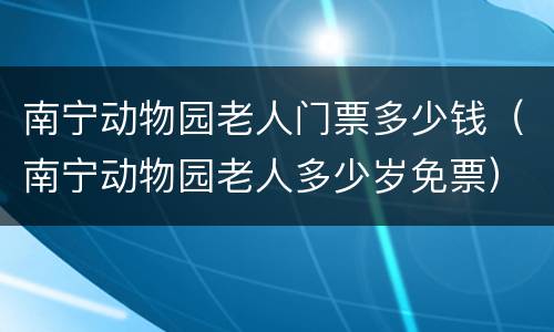 南宁动物园老人门票多少钱（南宁动物园老人多少岁免票）