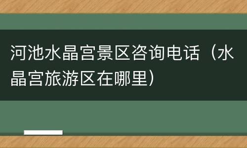 河池水晶宫景区咨询电话（水晶宫旅游区在哪里）