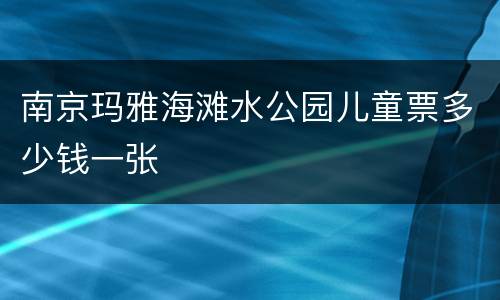 南京玛雅海滩水公园儿童票多少钱一张
