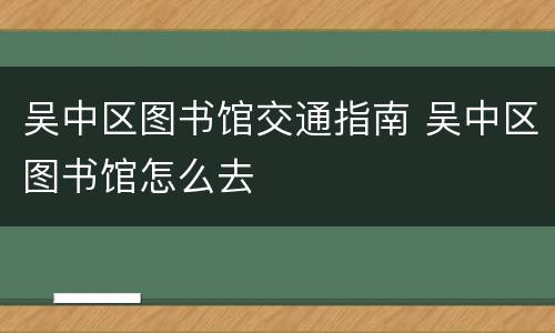 吴中区图书馆交通指南 吴中区图书馆怎么去