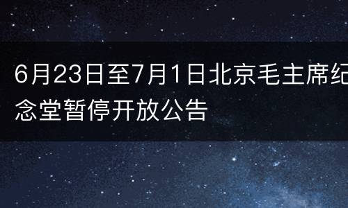 6月23日至7月1日北京毛主席纪念堂暂停开放公告