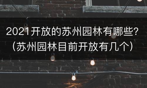 2021开放的苏州园林有哪些？（苏州园林目前开放有几个）