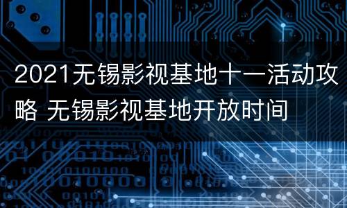 2021无锡影视基地十一活动攻略 无锡影视基地开放时间