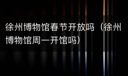 徐州博物馆春节开放吗（徐州博物馆周一开馆吗）