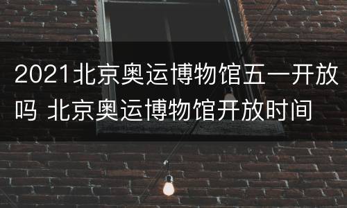 2021北京奥运博物馆五一开放吗 北京奥运博物馆开放时间