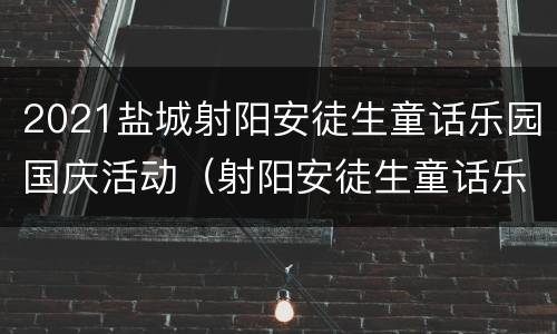 2021盐城射阳安徒生童话乐园国庆活动（射阳安徒生童话乐园票价多少钱一张）