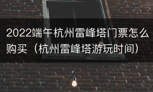 2022端午杭州雷峰塔门票怎么购买（杭州雷峰塔游玩时间）