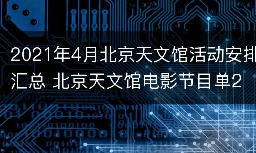 2021年4月北京天文馆活动安排汇总 北京天文馆电影节目单2020