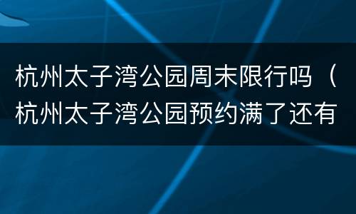 杭州太子湾公园周末限行吗（杭州太子湾公园预约满了还有机会吗）
