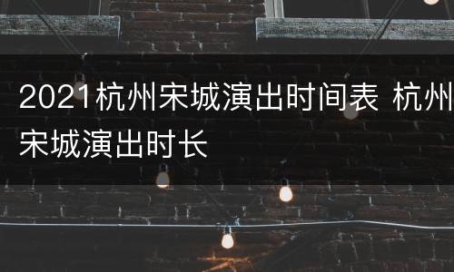 2021杭州宋城演出时间表 杭州宋城演出时长