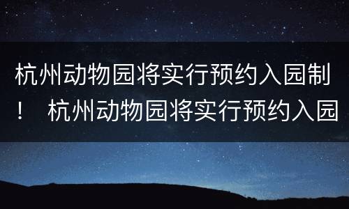 杭州动物园将实行预约入园制！ 杭州动物园将实行预约入园制度
