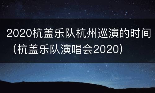 2020杭盖乐队杭州巡演的时间（杭盖乐队演唱会2020）