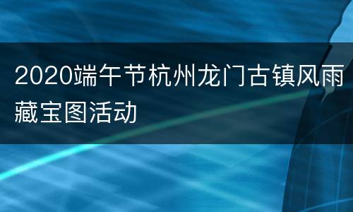 2020端午节杭州龙门古镇风雨藏宝图活动