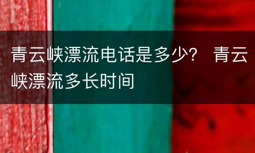 青云峡漂流电话是多少？ 青云峡漂流多长时间