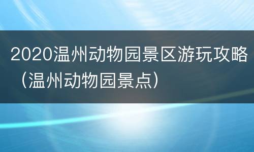 2020温州动物园景区游玩攻略（温州动物园景点）