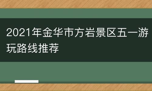 2021年金华市方岩景区五一游玩路线推荐
