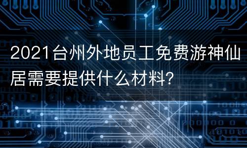 2021台州外地员工免费游神仙居需要提供什么材料？