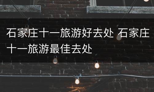 石家庄十一旅游好去处 石家庄十一旅游最佳去处