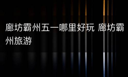 廊坊霸州五一哪里好玩 廊坊霸州旅游