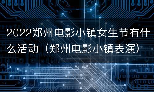 2022郑州电影小镇女生节有什么活动（郑州电影小镇表演）
