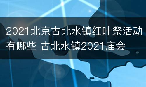 2021北京古北水镇红叶祭活动有哪些 古北水镇2021庙会