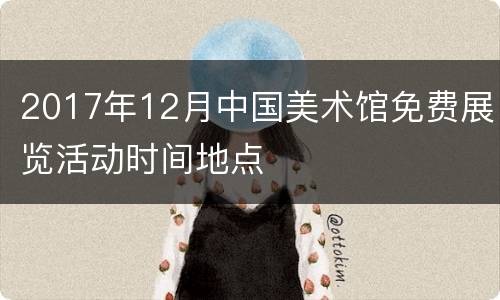 2017年12月中国美术馆免费展览活动时间地点