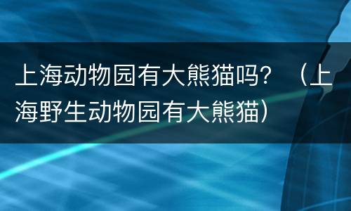 上海动物园有大熊猫吗？（上海野生动物园有大熊猫）